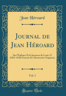 Journal de Jean Hroard, Vol. 1: Sur l'Enfance Et La Jeunesse de Louis 13 (1601-1628) Extrait Des Manuscrits Originaux (Classic Reprint)