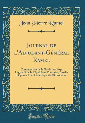 Journal de l'Adjudant-Gnral Ramel: Commandant de la Garde Du Corps Lgislatif de la Rpublique Franaise, l'Un Des Dports  La Guiane Aprs Le 18 Fructidor (Classic Reprint) - Ramel, Jean Pierre