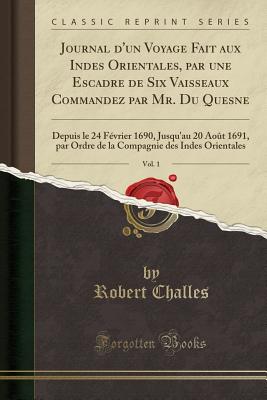 Journal d'Un Voyage Fait Aux Indes Orientales, Par Une Escadre de Six Vaisseaux Commandez Par Mr. Du Quesne, Vol. 1: Depuis Le 24 Fvrier 1690, Jusqu'au 20 Aot 1691, Par Ordre de la Compagnie Des Indes Orientales (Classic Reprint) - Challes, Robert