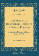 Journal of a Blockaded Resident in North Formosa: During the Franco-Chinese War, 1884-5 (Classic Reprint)