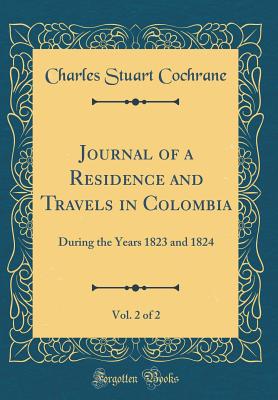 Journal of a Residence and Travels in Colombia, Vol. 2 of 2: During the Years 1823 and 1824 (Classic Reprint) - Cochrane, Charles Stuart