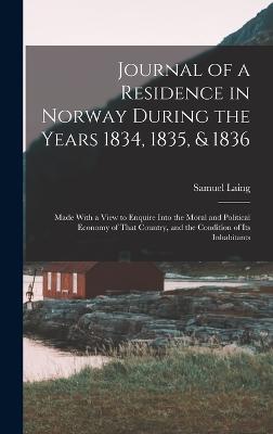 Journal of a Residence in Norway During the Years 1834, 1835, & 1836: Made With a View to Enquire Into the Moral and Political Economy of That Country, and the Condition of Its Inhabitants - Laing, Samuel