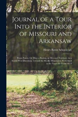 Journal of a Tour Into the Interior of Missouri and Arkansaw: From Potosi, Or Mine a Burton, in Missouri Territory, in a South-West Direction, Toward the Rocky Mountains: Performed in the Years 1818 and 1819 - Schoolcraft, Henry Rowe