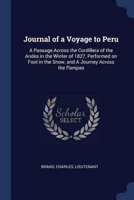 Journal of a Voyage to Peru: A Passage Across the Cordillera of the Andes in the Winter of 1827, Performed on Foot in the Snow, and A Journey Across the Pampas - Brand, Charles
