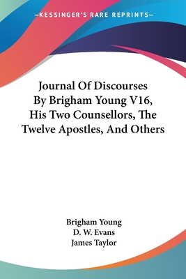 Journal of Discourses by Brigham Young V16, His Two Counsellors, the Twelve Apostles, and Others - Young, Brigham, and Evans, D W (Editor), and Taylor, James, PhD (Editor)