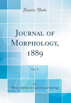 Journal of Morphology, 1889, Vol. 2 (Classic Reprint) - Biology, Wistar Institute of Anatomy and