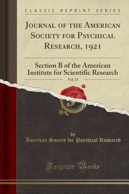 Journal of the American Society for Psychical Research, 1921, Vol. 15: Section B of the American Institute for Scientific Research (Classic Reprint) - Research, American Society for Psychical