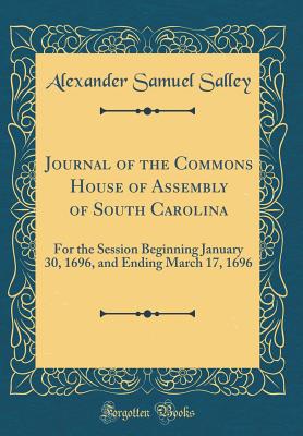 Journal of the Commons House of Assembly of South Carolina: For the Session Beginning January 30, 1696, and Ending March 17, 1696 (Classic Reprint) - Salley, Alexander Samuel