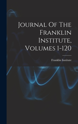 Journal Of The Franklin Institute, Volumes 1-120 - Franklin Institute (Philadelphia, Pa ) (Creator)