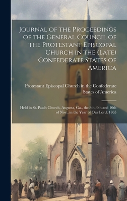 Journal of the Proceedings of the General Council of the Protestant Episcopal Church in the (late) Confederate States of America: Held in St. Paul's Church, Augusta, Ga., the 8th, 9th and 10th of Nov., in the Year of our Lord, 1865 - Protestant Episcopal Church in the Co (Creator)