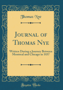 Journal of Thomas Nye: Written During a Journey Between Montreal and Chicago in 1837 (Classic Reprint)