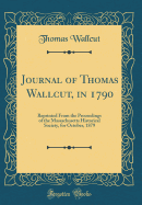 Journal of Thomas Wallcut, in 1790: Reprinted from the Proceedings of the Massachusetts Historical Society, for October, 1879 (Classic Reprint)