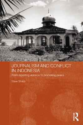 Journalism and Conflict in Indonesia: From Reporting Violence to Promoting Peace - Sharp, Steve