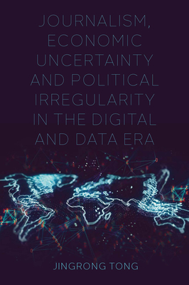 Journalism, Economic Uncertainty and Political Irregularity in the Digital and Data Era - Tong, Jingrong