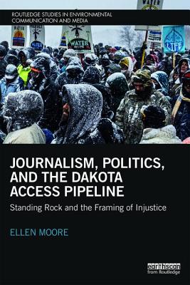 Journalism, Politics, and the Dakota Access Pipeline: Standing Rock and the Framing of Injustice - Moore, Ellen