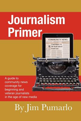Journalism Primer: A guide to community news coverage for beginning and veteran journalists in the age of new media - Pumarlo, Jim
