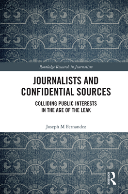 Journalists and Confidential Sources: Colliding Public Interests in the Age of the Leak - Fernandez, Joseph M