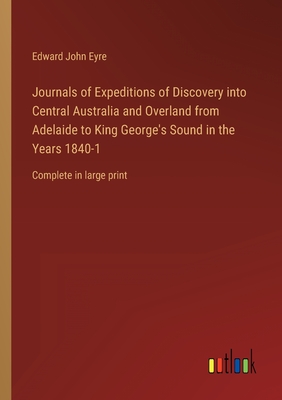 Journals of Expeditions of Discovery into Central Australia and Overland from Adelaide to King George's Sound in the Years 1840-1: Complete in large print - Eyre, Edward John