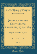 Journals of the Continental Congress, 1774-1789, Vol. 27: May 11-December 24, 1784 (Classic Reprint)