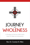 Journey Into Wholeness: A Strategy to Partner with God's Heart to Walk Into Wholeness. Volume 1