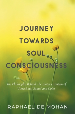 Journey Towards Soul Consciousness: The Philosophy Behind The Esoteric System of Vibrational Sound and Color - De Mohan, Raphael