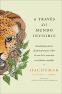 Journeying Through the Invisible \ A Travs del Mundo Invisible (Sp. Ed.): Enseanzas de Un Chamn Peruano Sobre El Arte de la Sanacin Con Plantas Sagradas