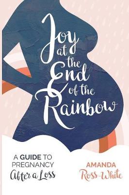 Joy at the End of the Rainbow: A Guide to Pregnancy After a Loss - Ross-White, Amanda, and Henke, Lindsay (Foreword by)