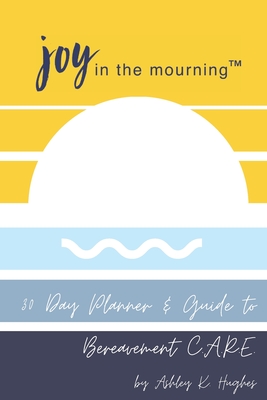 Joy in the Mourning: A 30 Day Planner and Guide to Bereavement C.A.R.E. - Hughes, David (Contributions by), and Hughes, Ashley Kaye