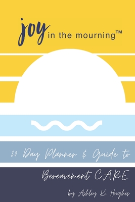 Joy in the Mourning: A 30 Day Planner and Guide to Bereavement C.A.R.E. - Hughes, David (Contributions by), and Hughes, Ashley Kaye