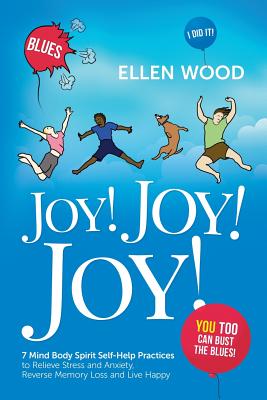 Joy! Joy! Joy!: 7 Mind Body Spirit Self-Help Practices to Relieve Stress and Anxiety, Reverse Memory Loss and Live Happy - You Too Can Bust the Blues - Wood, Ellen