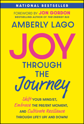 Joy Through the Journey: Shift Your Mindset, Embrace the Present Moment, and Cultivate Resilience Through Life's Ups and Downs - Lago, Amberly, and Gordon, Jon (Foreword by)