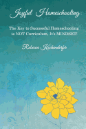 Joyful Homeschooling: The Secret to Successful Homeschooling Is Not Curriculum, It's Mindset!