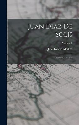 Juan Diaz de Sol?s: Estudio Hist?rico; Volume 1 - Medina, Jos? Toribio