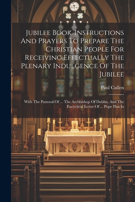 Jubilee Book. Instructions And Prayers To Prepare The Christian People For Receiving Effectually The Plenary Indulgence Of The Jubilee: With The Pastoral Of ... The Archbishop Of Dublin, And The Encyclical Letter Of ... Pope Pius Ix - Paul Cullen (Card, Abp Of Dublin ) (Creator)