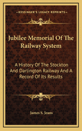 Jubilee Memorial of the Railway System: A History of the Stockton and Darlington Railway and a Record of Its Results