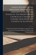 Jubilee Report of the Ministers' Widows' and Orphans' Fund of the Synod of the Presbyterian Church of Canada in Connection With the Church of Scotland [microform]