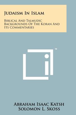 Judaism In Islam: Biblical And Talmudic Backgrounds Of The Koran And Its Commentaries: Suras II And III - Katsh, Abraham Isaac, and Skoss, Solomon L (Foreword by)