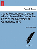 Judas Maccabus: A Poem Which Obtained the Seatonian Prize at the University of Cambridge, 1877.