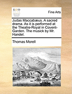 Judas Maccabus. a Sacred Drama. as It Is Performed at the Theatre-Royal in Covent-Garden. the Musick by Mr. Handel