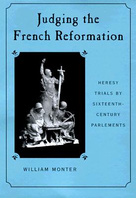 Judging the French Reformation: Heresy Trials by Sixteenth-Century Parlements - Monter, William