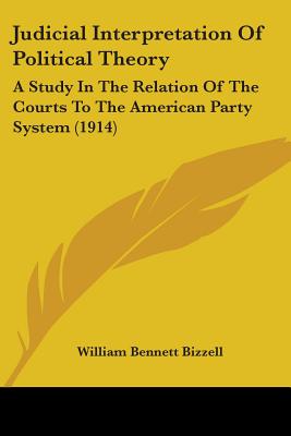 Judicial Interpretation Of Political Theory: A Study In The Relation Of The Courts To The American Party System (1914) - Bizzell, William Bennett