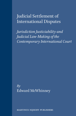 Judicial Settlement of International Disputes: Jurisdiction Justiciability and Judicial Law-Making of the Contemporary International Court - McWhinney, Edward