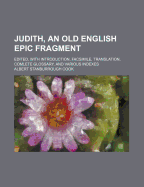 Judith, an Old English Epic Fragment: Edited, with Introduction, Facsimile, Translation, Complete Glossary, and Various Indexes (Classic Reprint)