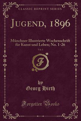 Jugend, 1896, Vol. 1: Mnchner Illustrierte Wochenschrift Fr Kunst Und Leben; No. 1-26 (Classic Reprint) - Hirth, Georg