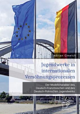 Jugendwerke in Internationalen Versohnungsprozessen. Der Modellcharakter Des Deutsch-Franzosischen Und Des Deutsch-Polnischen Jugendwerks - Gmelch, Adrian