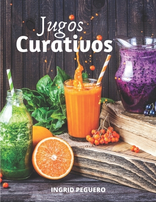 Jugos Curativos: Zumos y Batidos para Curar y tratar Diferentes Enfermedades, Desintoxicar, Mantener el Cuerpo con Vigor y Salud - Peguero, Ingrid