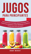 Jugos Para Principiantes: Gu?a Exclusiva para Crear Batidos Sabrosos para Perder Peso, Quemar Grasa, Desintoxicar y Limpiar Rpidamente Tu Cuerpo con el Poder de las Frutas y las Verduras