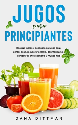 Jugos para principiantes: Recetas fciles y deliciosas de jugos para perder peso, recuperar energ?a, desintoxicarse, combatir el envejecimiento y mucho ms - Dittman, Dana