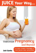 Juice Your Way Through Pregnancy and Beyond: Includes Baby Friendly Juices and Smoothies
