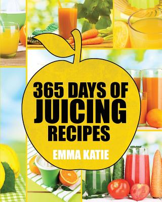 Juicing: 365 Days of Juicing Recipes (Juicing, Juicing for Weight Loss, Juicing Recipes, Juicing Books, Juicing for Health, Juicing Recipes for Weight Loss, Juicing Detox, Juicing for Beginners) - Katie, Emma